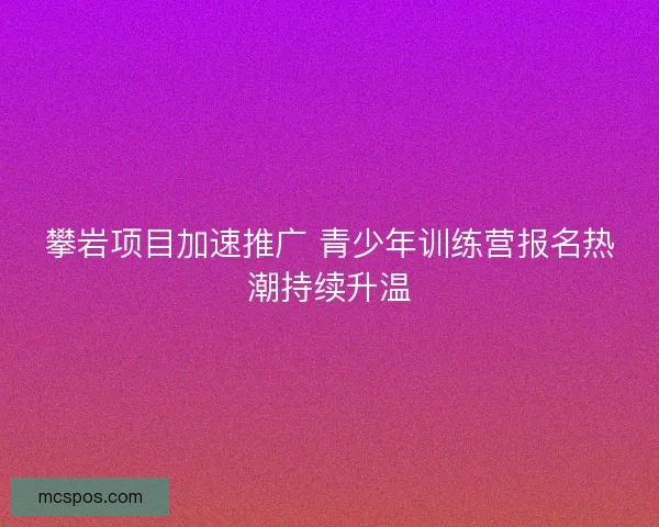 攀岩项目加速推广 青少年训练营报名热潮持续升温
