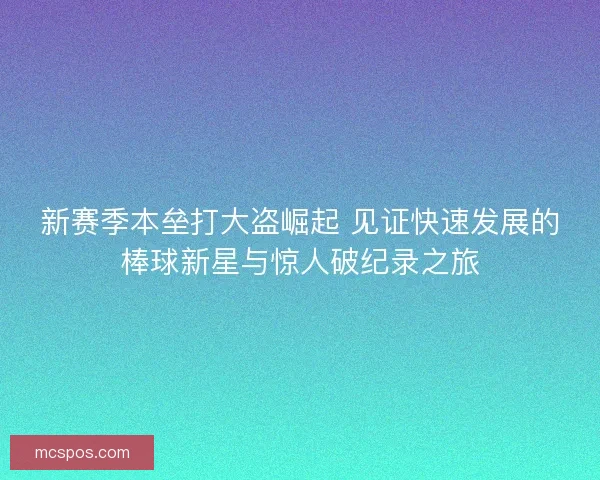 新赛季本垒打大盗崛起 见证快速发展的棒球新星与惊人破纪录之旅