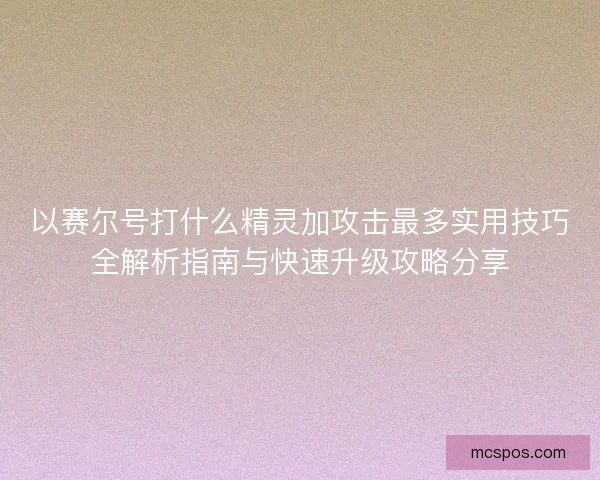以赛尔号打什么精灵加攻击最多实用技巧全解析指南与快速升级攻略分享
