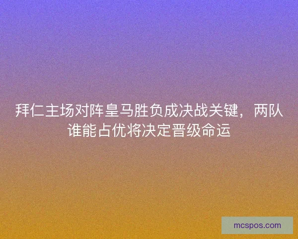 拜仁主场对阵皇马胜负成决战关键，两队谁能占优将决定晋级命运