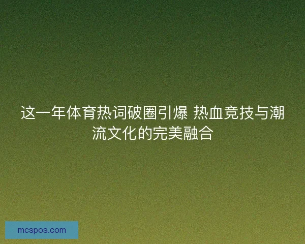这一年体育热词破圈引爆 热血竞技与潮流文化的完美融合